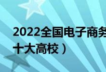 2022全國(guó)電子商務(wù)類專業(yè)大學(xué)排名（最好的十大高校）