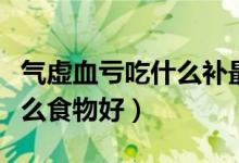 氣虛血虧吃什么補(bǔ)最快最有效（氣虛血虧吃什么食物好）