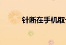 針斷在手機(jī)取卡孔里怎么取出來(lái)