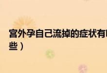 宮外孕自己流掉的癥狀有哪些（宮外孕自己流掉的癥狀有哪些）