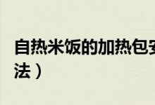 自熱米飯的加熱包安全嗎（自熱米飯的加熱方法）
