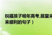 祝福孩子明年高考,展望未來的句子（2022祝愿高三考生未來順利的句子）