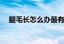 腿毛長怎么辦最有效（腿毛長怎么回事）