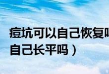 痘坑可以自己恢復(fù)嗎痘坑如何修復(fù)（痘坑可以自己長平嗎）