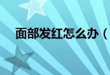 面部發(fā)紅怎么辦（平時(shí)應(yīng)注意哪些問題）