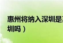 惠州將納入深圳是真的嗎?（惠州有望納入深圳嗎）