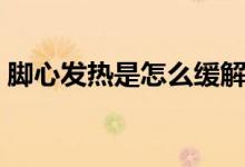 腳心發(fā)熱是怎么緩解（腳心發(fā)熱是怎么治療）