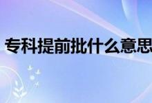 專(zhuān)科提前批什么意思（普通批的區(qū)別是什么）