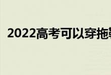2022高考可以穿拖鞋進(jìn)考場嗎（穿鞋要求）