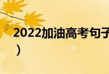 2022加油高考句子（給考生鼓勁的勵(lì)志寄語）