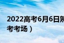 2022高考6月6日熟悉考場什么時候（幾點看考考場）