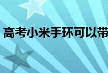 高考小米手環(huán)可以帶進考場嗎（有什么要求）