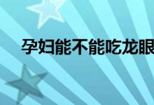 孕婦能不能吃龍眼（孕婦能不能吃腰果）