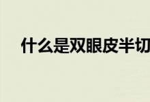什么是雙眼皮半切（什么是雙眼皮吸脂）