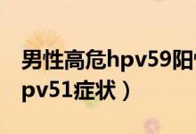 男性高危hpv59陽(yáng)性會(huì)長(zhǎng)疣體嗎（男性高危hpv51癥狀）