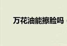 萬花油能擦臉嗎（萬花油能擦外傷嗎）
