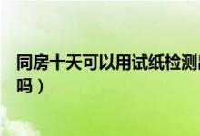 同房十天可以用試紙檢測(cè)出來嗎（同房十天能用試紙測(cè)出來嗎）