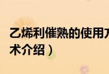 乙烯利催熟的使用方法（催熟劑最詳細(xì)使用技術(shù)介紹）