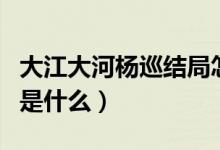 大江大河楊巡結(jié)局怎么樣（大江大河楊巡結(jié)局是什么）