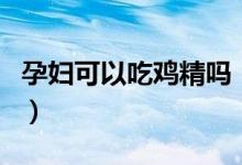 孕婦可以吃雞精嗎（吃雞精對孕婦有什么影響）