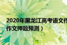 2020年黑龍江高考語(yǔ)文作文題目（2022年黑龍江高考語(yǔ)文作文押題預(yù)測(cè)）