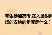 考生參加高考,在入場時間方面有何要求（2022高考考生入場的安檢的步驟是什么）