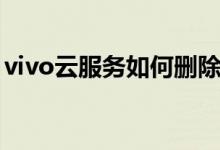 vivo云服務(wù)如何刪除（vivo云服務(wù)如何登錄）