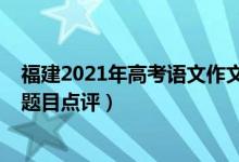 福建2021年高考語(yǔ)文作文題目（2022年福建高考語(yǔ)文作文題目點(diǎn)評(píng)）