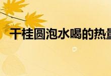 干桂圓泡水喝的熱量（干桂圓泡水去皮嗎）