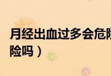 月經(jīng)出血過(guò)多會(huì)危險(xiǎn)嗎（月經(jīng)大出血有生命危險(xiǎn)嗎）