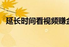延長(zhǎng)時(shí)間看視頻賺金幣（延長(zhǎng)時(shí)間的藥物）