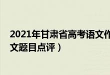 2021年甘肅省高考語文作文題目（2022年甘肅高考語文作文題目點評）