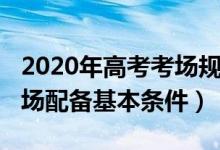 2020年高考考場(chǎng)規(guī)則（2022高考考點(diǎn)每個(gè)考場(chǎng)配備基本條件）