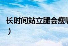長(zhǎng)時(shí)間站立腿會(huì)瘦嘛（長(zhǎng)時(shí)間站立腿會(huì)變粗嗎）