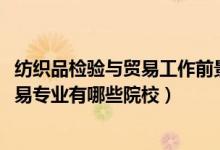 紡織品檢驗(yàn)與貿(mào)易工作前景（2022全國(guó)開設(shè)紡織品檢驗(yàn)與貿(mào)易專業(yè)有哪些院校）