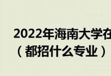 2022年海南大學(xué)在湖北招生計(jì)劃及招生人數(shù)（都招什么專業(yè)）