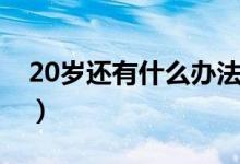 20歲還有什么辦法長高（20歲如何還能長高）