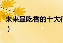 未來(lái)最吃香的十大行業(yè)（什么專(zhuān)業(yè)就業(yè)前景好）