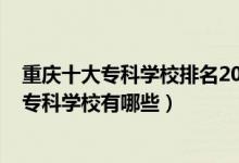 重慶十大?？茖W(xué)校排名2020年排名（2022重慶排名前十的?？茖W(xué)校有哪些）