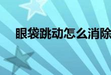 眼袋跳動(dòng)怎么消除（眼袋跳動(dòng)怎么回事）