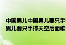 中國(guó)男兒中國(guó)男兒要只手撐天空后面是什么（中國(guó)男兒中國(guó)男兒要只手撐天空后面歌詞）