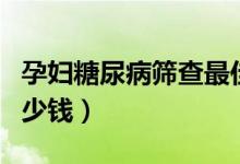 孕婦糖尿病篩查最佳時(shí)間（孕婦糖尿病篩查多少錢）