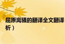 屈原離騷的翻譯全文翻譯（離騷屈原原文高中語文翻譯及賞析）