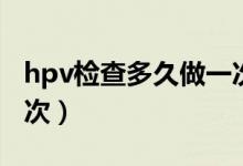 hpv檢查多久做一次合適（hpv檢查多久做一次）