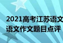 2021高考江蘇語文作文題（2022年江蘇高考語文作文題目點評）