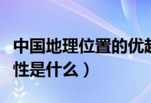 中國(guó)地理位置的優(yōu)越性（中國(guó)地理位置的優(yōu)越性是什么）