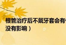 根管治療后不戴牙套會有什么影響（根管后堅決不做牙套有沒有影響）