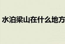 水泊梁山在什么地方（這個(gè)地方你想到了嗎）