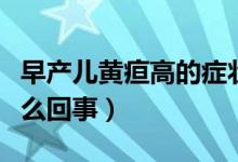 早產(chǎn)兒黃疸高的癥狀表現(xiàn)（早產(chǎn)兒黃疸高是怎么回事）