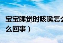 寶寶睡覺(jué)時(shí)咳嗽怎么回事（寶寶睡覺(jué)時(shí)咳嗽怎么回事）